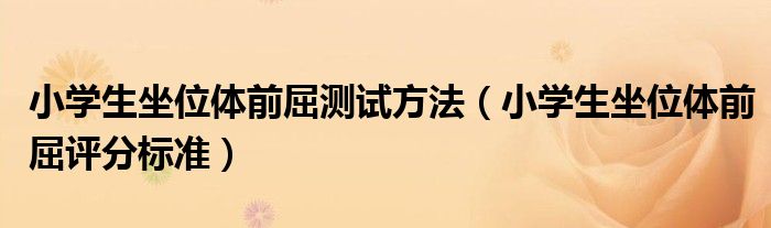 小學(xué)生坐位體前屈測試方法（小學(xué)生坐位體前屈評分標(biāo)準(zhǔn)）