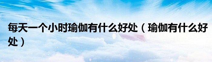 每天一個小時瑜伽有什么好處（瑜伽有什么好處）