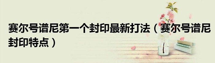 賽爾號譜尼第一個封印最新打法（賽爾號譜尼封印特點）