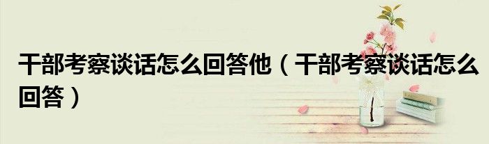 干部考察談話怎么回答他（干部考察談話怎么回答）