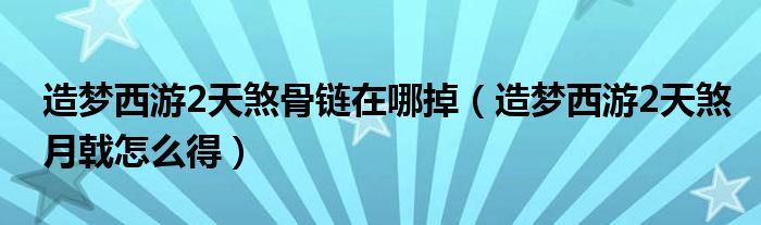 造夢(mèng)西游2天煞骨鏈在哪掉（造夢(mèng)西游2天煞月戟怎么得）