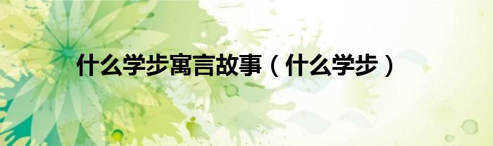 什么學(xué)步寓言故事（什么學(xué)步）