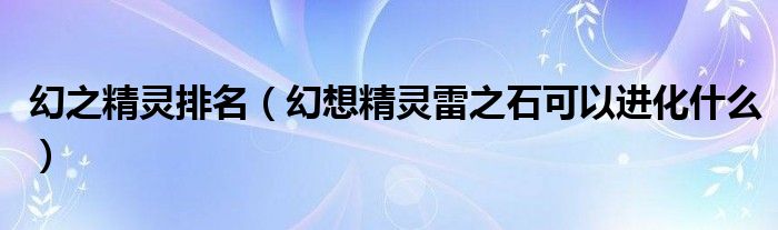 幻之精靈排名（幻想精靈雷之石可以進(jìn)化什么）