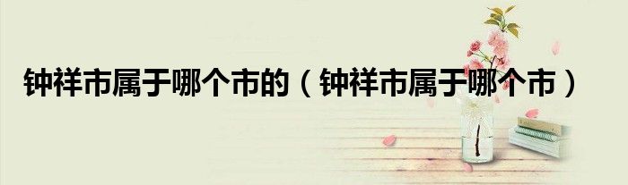 鐘祥市屬于哪個(gè)市的（鐘祥市屬于哪個(gè)市）