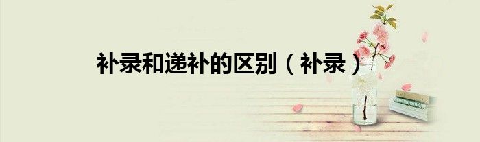 補錄和遞補的區(qū)別（補錄）