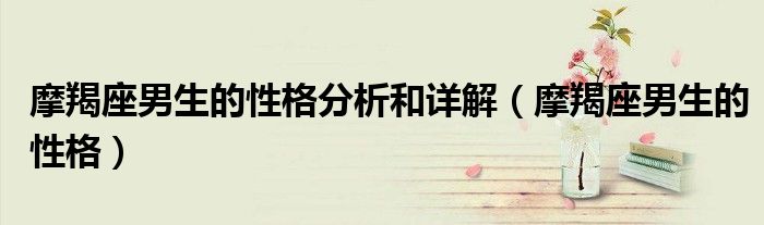 摩羯座男生的性格分析和詳解（摩羯座男生的性格）