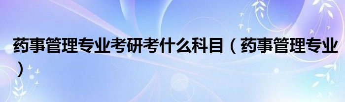 藥事管理專業(yè)考研考什么科目（藥事管理專業(yè)）