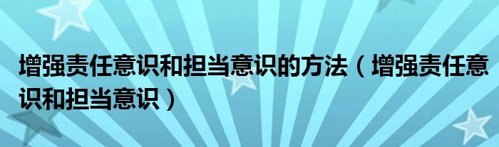 增強責(zé)任意識和擔(dān)當(dāng)意識的方法（增強責(zé)任意識和擔(dān)當(dāng)意識）