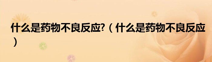 什么是藥物不良反應(yīng)?（什么是藥物不良反應(yīng)）