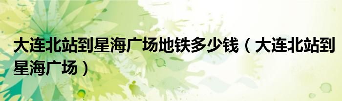 大連北站到星海廣場(chǎng)地鐵多少錢（大連北站到星海廣場(chǎng)）