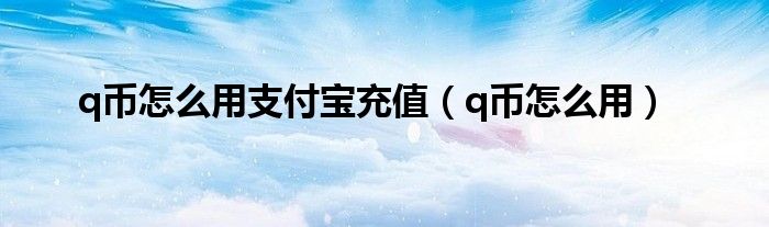 q幣怎么用支付寶充值（q幣怎么用）