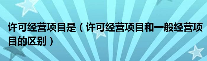 許可經(jīng)營項目是（許可經(jīng)營項目和一般經(jīng)營項目的區(qū)別）