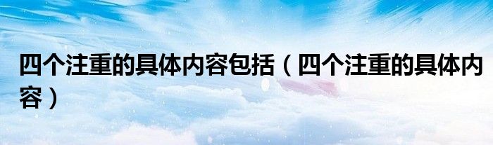 四個注重的具體內(nèi)容包括（四個注重的具體內(nèi)容）