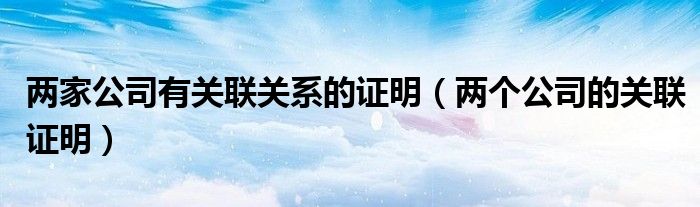 兩家公司有關(guān)聯(lián)關(guān)系的證明（兩個(gè)公司的關(guān)聯(lián)證明）