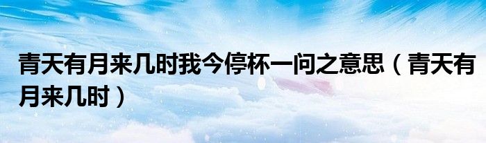 青天有月來幾時我今停杯一問之意思（青天有月來幾時）