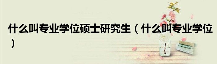 什么叫專業(yè)學(xué)位碩士研究生（什么叫專業(yè)學(xué)位）
