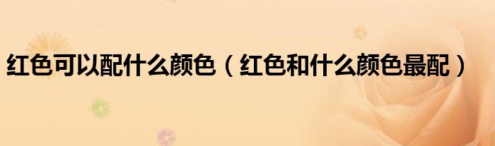 紅色可以配什么顏色（紅色和什么顏色最配）