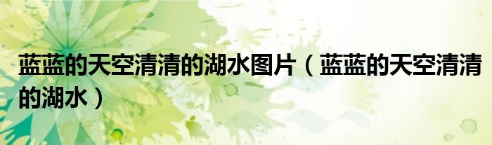 藍(lán)藍(lán)的天空清清的湖水圖片（藍(lán)藍(lán)的天空清清的湖水）