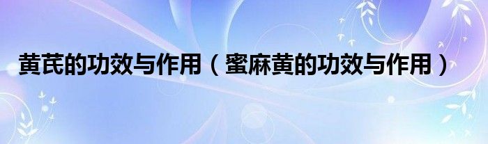 黃芪的功效與作用（蜜麻黃的功效與作用）