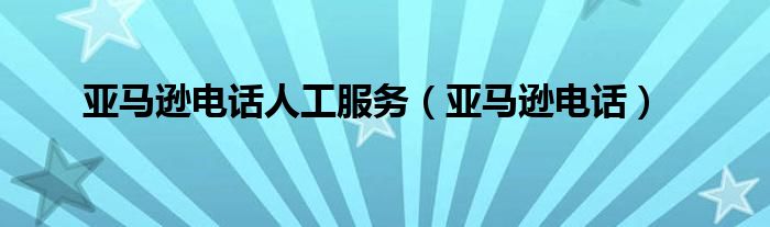 亞馬遜電話人工服務(wù)（亞馬遜電話）