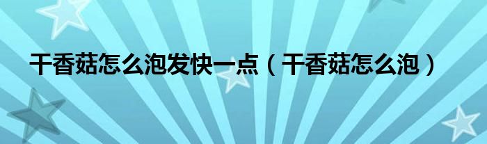 干香菇怎么泡發(fā)快一點(diǎn)（干香菇怎么泡）