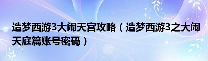 造夢(mèng)西游3大鬧天宮攻略（造夢(mèng)西游3之大鬧天庭篇賬號(hào)密碼）