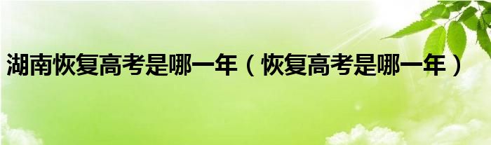 湖南恢復(fù)高考是哪一年（恢復(fù)高考是哪一年）