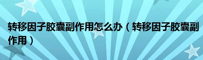 轉(zhuǎn)移因子膠囊副作用怎么辦（轉(zhuǎn)移因子膠囊副作用）