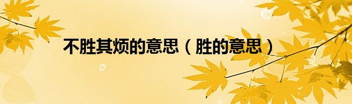 不勝其煩的意思（勝的意思）