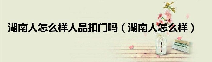湖南人怎么樣人品扣門嗎（湖南人怎么樣）
