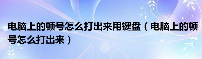 電腦上的頓號怎么打出來用鍵盤（電腦上的頓號怎么打出來）