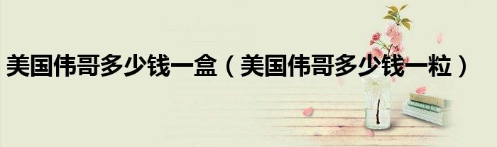 美國(guó)偉哥多少錢一盒（美國(guó)偉哥多少錢一粒）