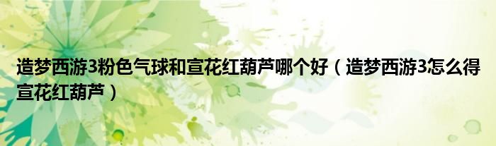 造夢(mèng)西游3粉色氣球和宣花紅葫蘆哪個(gè)好（造夢(mèng)西游3怎么得宣花紅葫蘆）