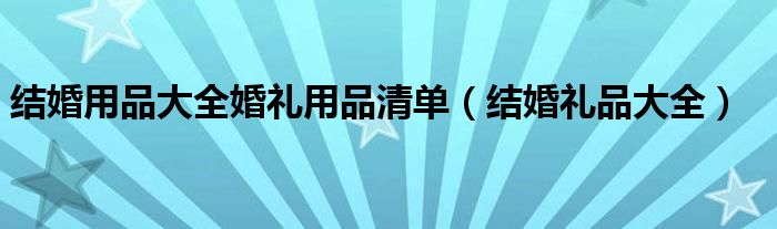 結(jié)婚用品大全婚禮用品清單（結(jié)婚禮品大全）