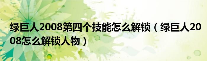 綠巨人2008第四個(gè)技能怎么解鎖（綠巨人2008怎么解鎖人物）