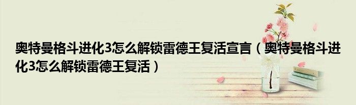 奧特曼格斗進(jìn)化3怎么解鎖雷德王復(fù)活宣言（奧特曼格斗進(jìn)化3怎么解鎖雷德王復(fù)活）