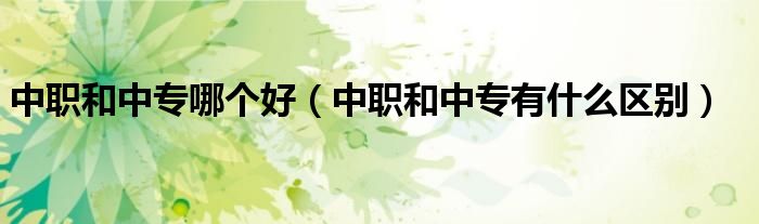 中職和中專哪個好（中職和中專有什么區(qū)別）