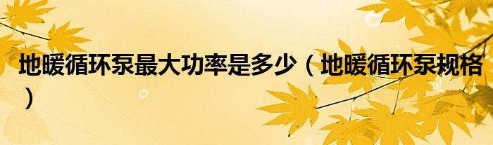 地暖循環(huán)泵最大功率是多少（地暖循環(huán)泵規(guī)格）