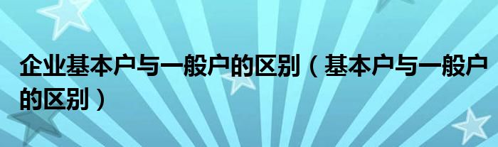 企業(yè)基本戶與一般戶的區(qū)別（基本戶與一般戶的區(qū)別）