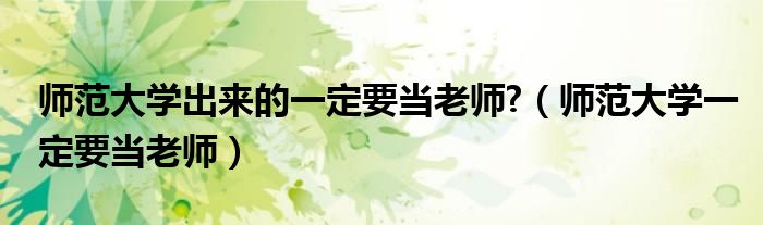 師范大學(xué)出來(lái)的一定要當(dāng)老師?（師范大學(xué)一定要當(dāng)老師）