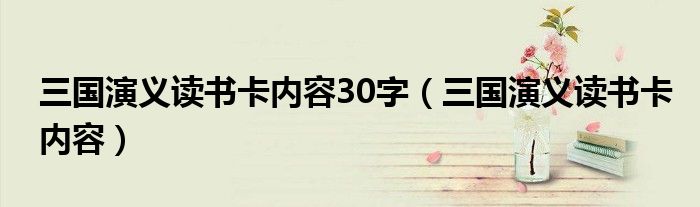 三國(guó)演義讀書卡內(nèi)容30字（三國(guó)演義讀書卡內(nèi)容）