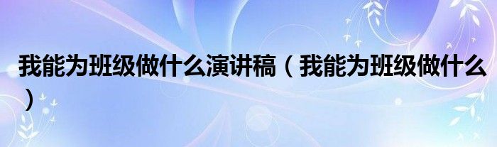 我能為班級做什么演講稿（我能為班級做什么）