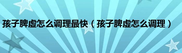 孩子脾虛怎么調(diào)理最快（孩子脾虛怎么調(diào)理）