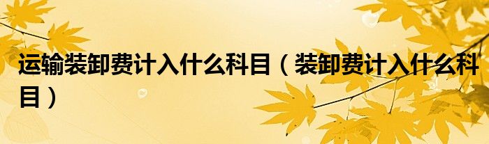 運(yùn)輸裝卸費(fèi)計(jì)入什么科目（裝卸費(fèi)計(jì)入什么科目）