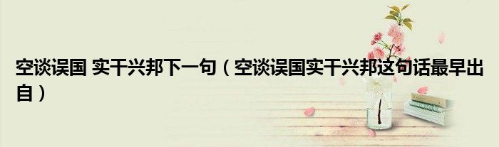 空談?wù)`國 實干興邦下一句（空談?wù)`國實干興邦這句話最早出自）