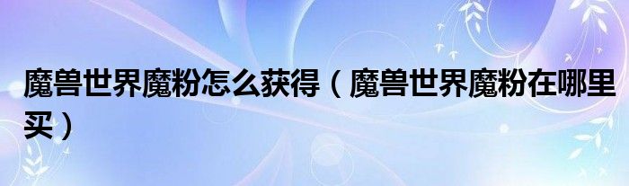 魔獸世界魔粉怎么獲得（魔獸世界魔粉在哪里買(mǎi)）