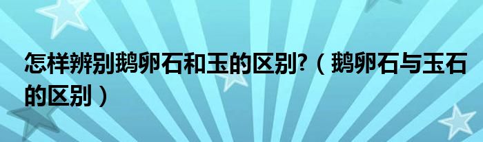 怎樣辨別鵝卵石和玉的區(qū)別?（鵝卵石與玉石的區(qū)別）