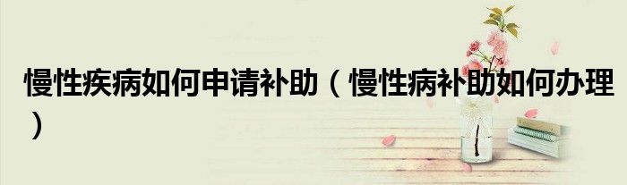 慢性疾病如何申請補助（慢性病補助如何辦理）