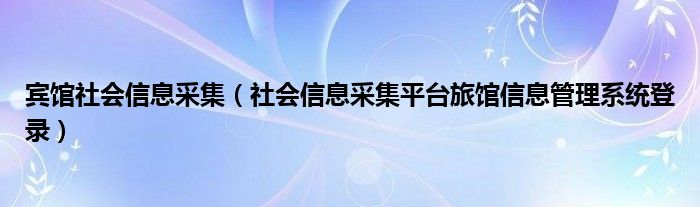 賓館社會信息采集（社會信息采集平臺旅館信息管理系統(tǒng)登錄）