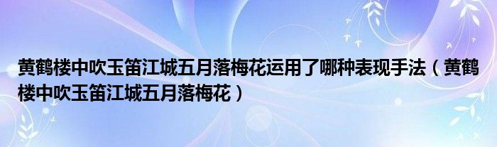黃鶴樓中吹玉笛江城五月落梅花運(yùn)用了哪種表現(xiàn)手法（黃鶴樓中吹玉笛江城五月落梅花）